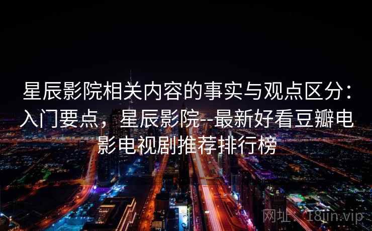 星辰影院相关内容的事实与观点区分:入门要点,星辰影院--最新好看豆瓣电影电视剧推荐排行榜 星辰影院相关内容的事实与观点区分:入门要点,星辰影院--最新好看豆瓣电影电视剧推荐排行榜
