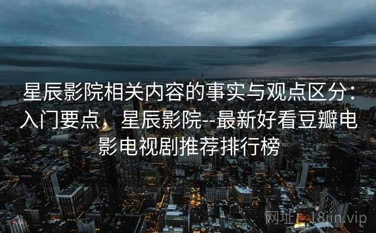星辰影院相关内容的事实与观点区分:入门要点,星辰影院--最新好看豆瓣电影电视剧推荐排行榜 星辰影院相关内容的事实与观点区分:入门要点,星辰影院--最新好看豆瓣电影电视剧推荐排行榜