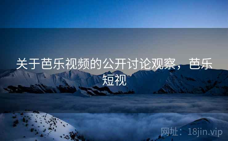 关于芭乐视频的公开讨论观察,芭乐短视 关于芭乐视频的公开讨论观察,芭乐短视