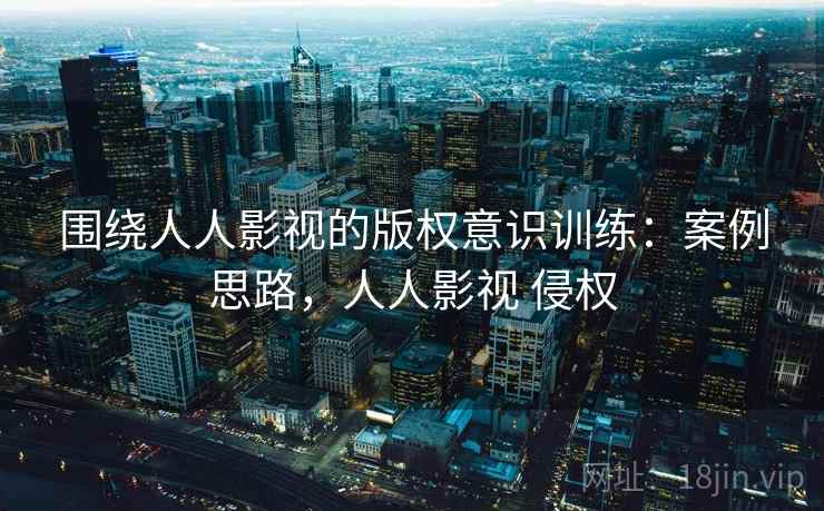 围绕人人影视的版权意识训练:案例思路,人人影视 侵权 围绕人人影视的版权意识训练:案例思路,人人影视 侵权