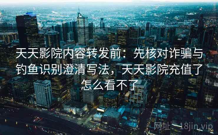天天影院内容转发前:先核对诈骗与钓鱼识别澄清写法,天天影院充值了怎么看不了 天天影院内容转发前:先核对诈骗与钓鱼识别澄清写法,天天影院充值了怎么看不了