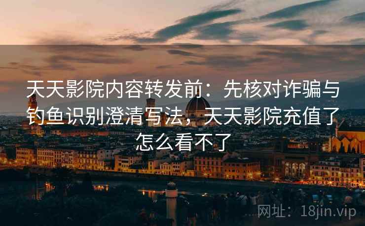 天天影院内容转发前:先核对诈骗与钓鱼识别澄清写法,天天影院充值了怎么看不了 天天影院内容转发前:先核对诈骗与钓鱼识别澄清写法,天天影院充值了怎么看不了