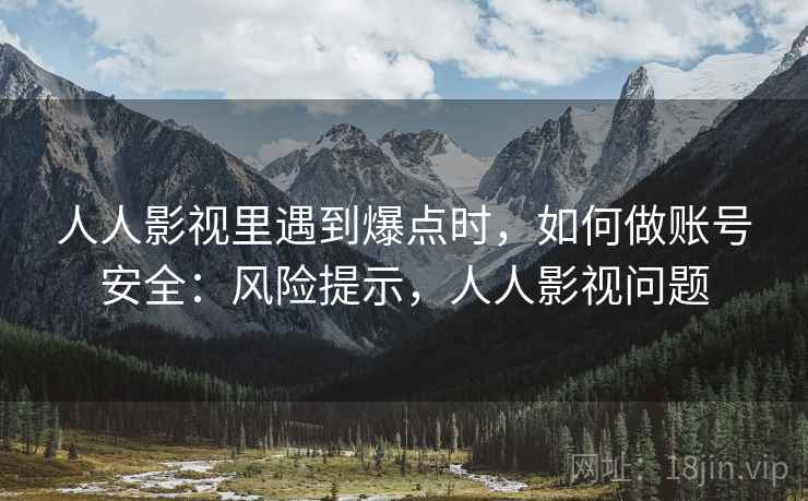 人人影视里遇到爆点时,如何做账号安全:风险提示,人人影视问题 人人影视里遇到爆点时,如何做账号安全:风险提示,人人影视问题