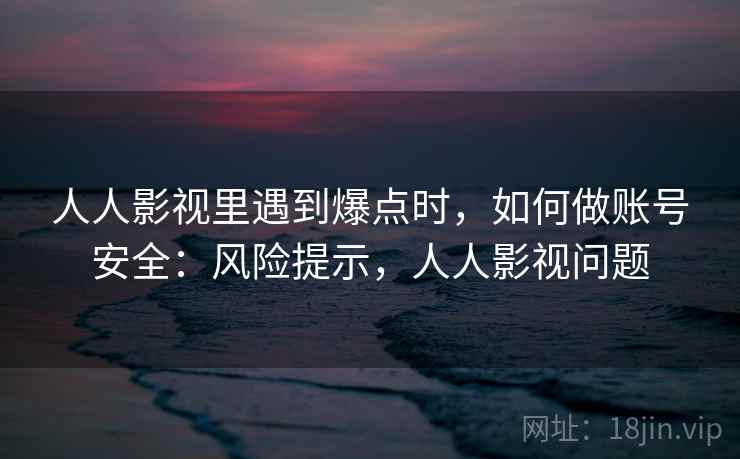 人人影视里遇到爆点时,如何做账号安全:风险提示,人人影视问题 人人影视里遇到爆点时,如何做账号安全:风险提示,人人影视问题