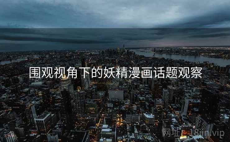 围观视角下的妖精漫画话题观察 围观视角下的妖精漫画话题观察