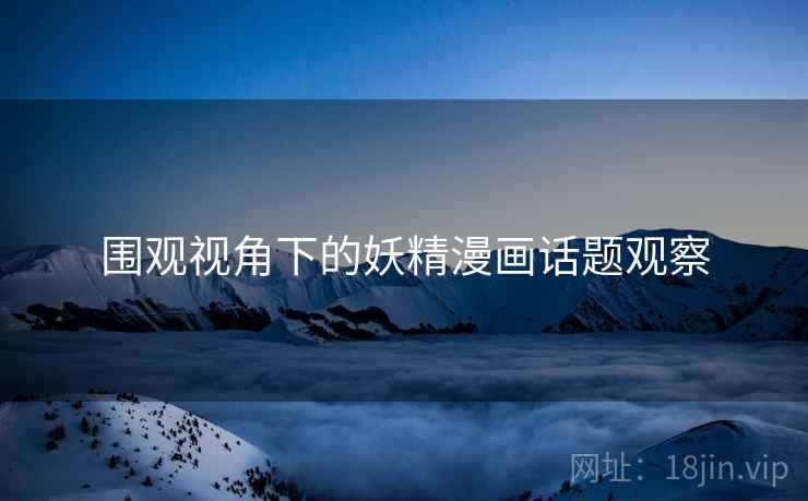 围观视角下的妖精漫画话题观察 围观视角下的妖精漫画话题观察