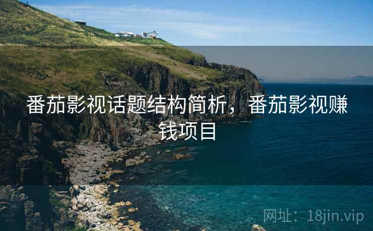 番茄影视话题结构简析,番茄影视赚钱项目 番茄影视话题结构简析,番茄影视赚钱项目