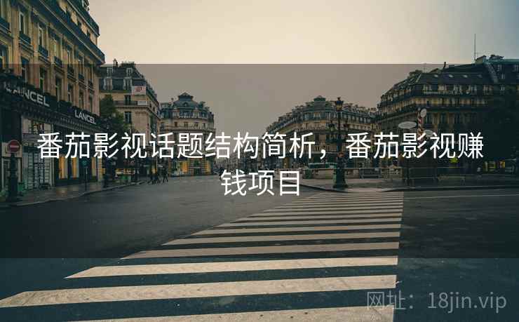 番茄影视话题结构简析,番茄影视赚钱项目 番茄影视话题结构简析,番茄影视赚钱项目