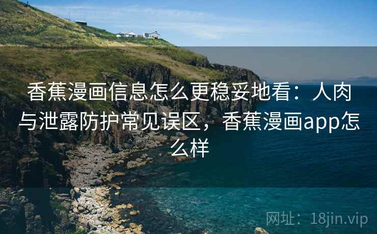 香蕉漫画信息怎么更稳妥地看:人肉与泄露防护常见误区,香蕉漫画app怎么样 香蕉漫画信息怎么更稳妥地看:人肉与泄露防护常见误区,香蕉漫画app怎么样