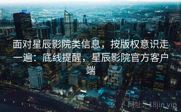 面对星辰影院类信息,按版权意识走一遍:底线提醒,星辰影院官方客户端 面对星辰影院类信息,按版权意识走一遍:底线提醒,星辰影院官方客户端