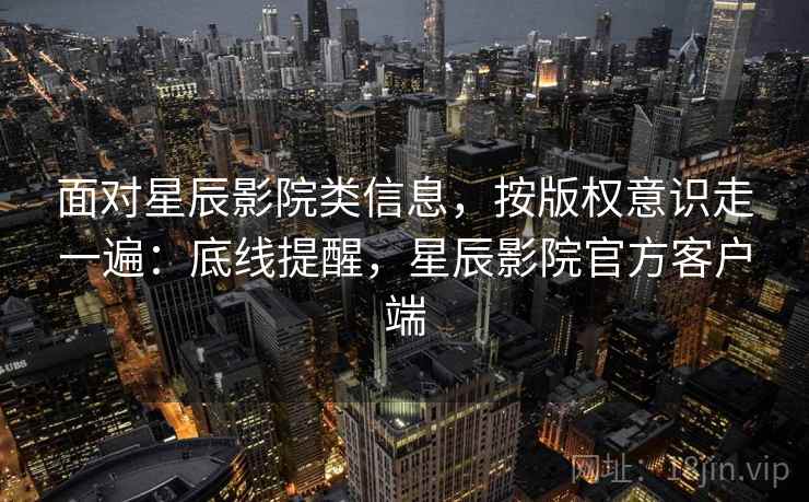 面对星辰影院类信息,按版权意识走一遍:底线提醒,星辰影院官方客户端 面对星辰影院类信息,按版权意识走一遍:底线提醒,星辰影院官方客户端