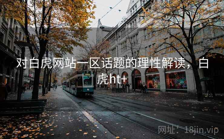 对白虎网站一区话题的理性解读，白虎ht+
