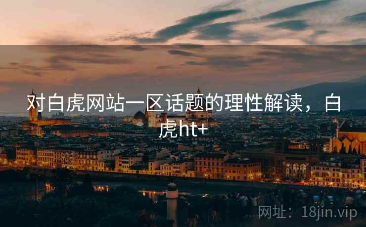 对白虎网站一区话题的理性解读，白虎ht+