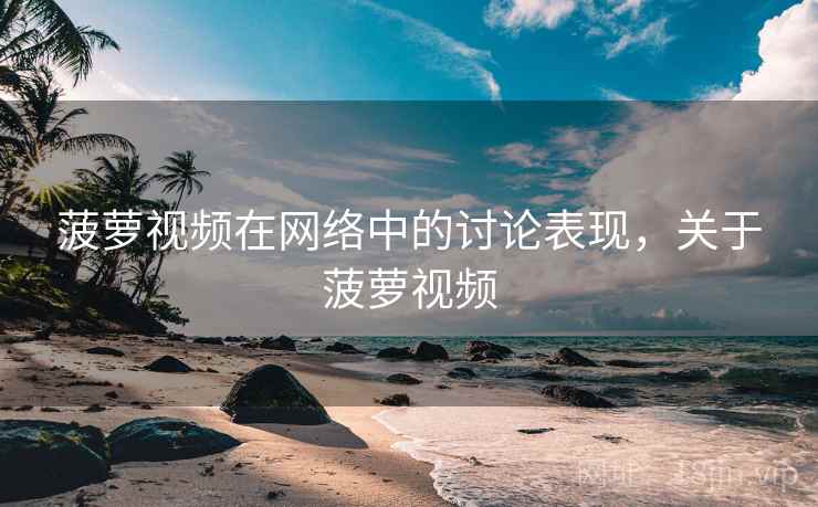 菠萝视频在网络中的讨论表现,关于菠萝视频 菠萝视频在网络中的讨论表现,关于菠萝视频
