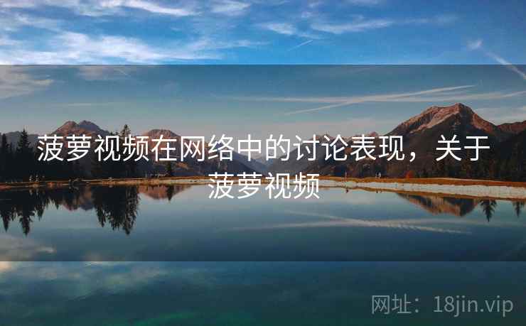 菠萝视频在网络中的讨论表现,关于菠萝视频 菠萝视频在网络中的讨论表现,关于菠萝视频