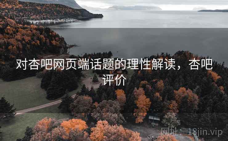 对杏吧网页端话题的理性解读,杏吧评价 对杏吧网页端话题的理性解读,杏吧评价