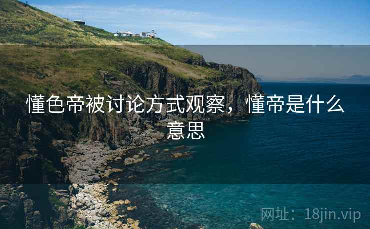 懂色帝被讨论方式观察,懂帝是什么意思 懂色帝被讨论方式观察,懂帝是什么意思