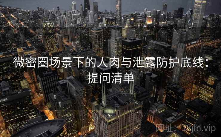 微密圈场景下的人肉与泄露防护底线:提问清单 微密圈场景下的人肉与泄露防护底线:提问清单