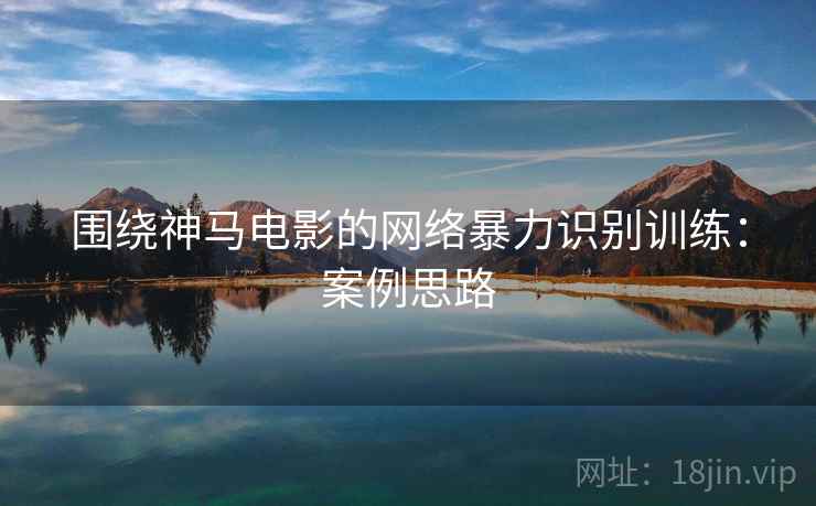 围绕神马电影的网络暴力识别训练:案例思路 围绕神马电影的网络暴力识别训练:案例思路