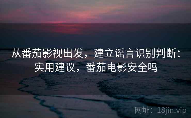 从番茄影视出发，建立谣言识别判断：实用建议，番茄电影安全吗
