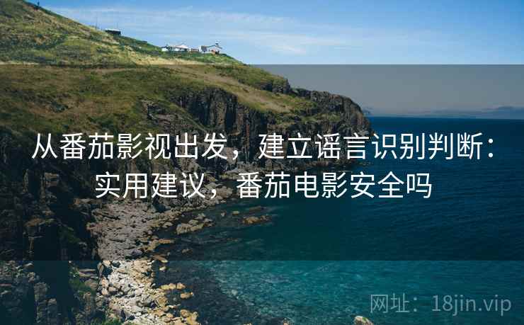 从番茄影视出发，建立谣言识别判断：实用建议，番茄电影安全吗