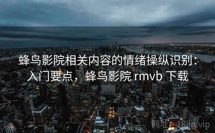 蜂鸟影院相关内容的情绪操纵识别:入门要点,蜂鸟影院 rmvb 下载 蜂鸟影院相关内容的情绪操纵识别:入门要点,蜂鸟影院 rmvb 下载