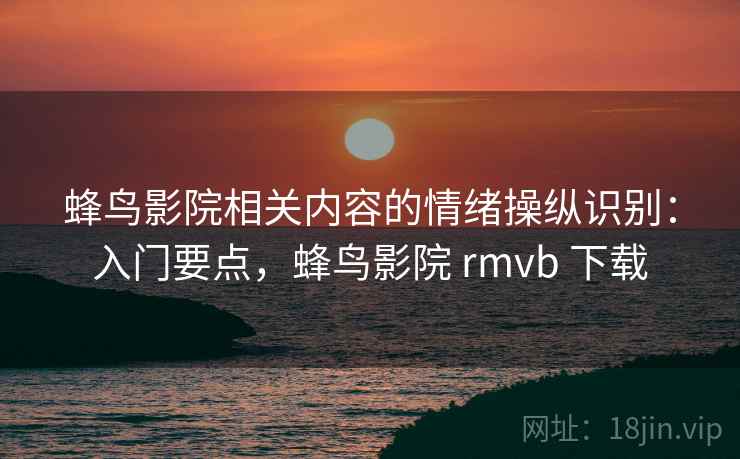 蜂鸟影院相关内容的情绪操纵识别:入门要点,蜂鸟影院 rmvb 下载 蜂鸟影院相关内容的情绪操纵识别:入门要点,蜂鸟影院 rmvb 下载