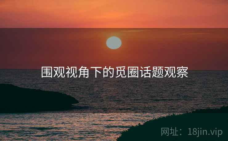 围观视角下的觅圈话题观察 围观视角下的觅圈话题观察