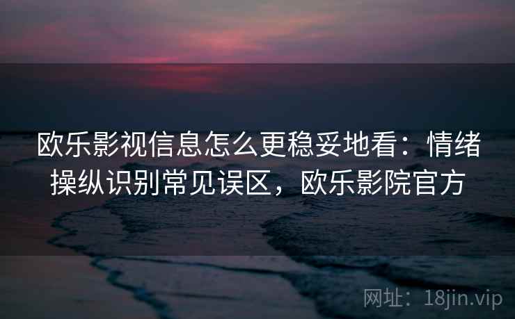 欧乐影视信息怎么更稳妥地看:情绪操纵识别常见误区,欧乐影院官方 欧乐影视信息怎么更稳妥地看:情绪操纵识别常见误区,欧乐影院官方