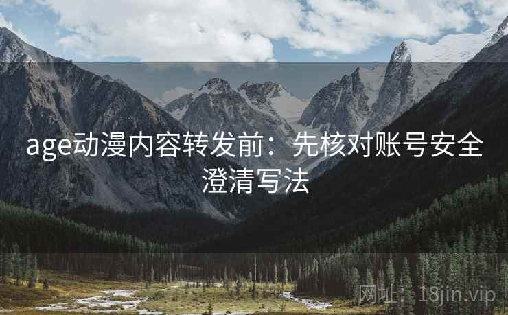 age动漫内容转发前:先核对账号安全澄清写法 age动漫内容转发前:先核对账号安全澄清写法