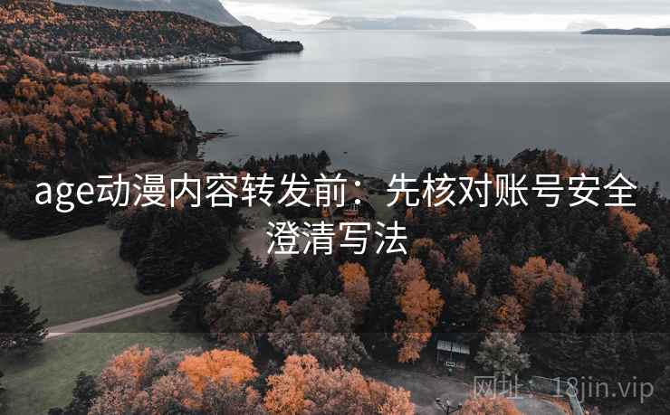 age动漫内容转发前:先核对账号安全澄清写法 age动漫内容转发前:先核对账号安全澄清写法
