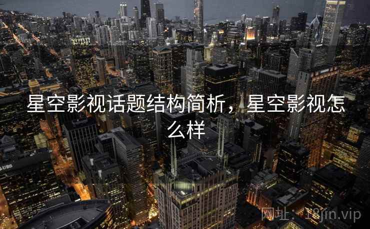 星空影视话题结构简析,星空影视怎么样 星空影视话题结构简析,星空影视怎么样