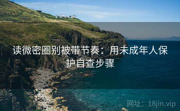 读微密圈别被带节奏:用未成年人保护自查步骤 读微密圈别被带节奏:用未成年人保护自查步骤