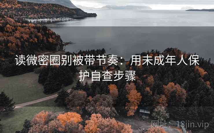 读微密圈别被带节奏:用未成年人保护自查步骤 读微密圈别被带节奏:用未成年人保护自查步骤