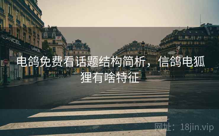 电鸽免费看话题结构简析，信鸽电狐狸有啥特征