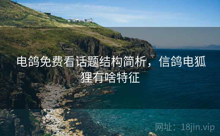 电鸽免费看话题结构简析，信鸽电狐狸有啥特征