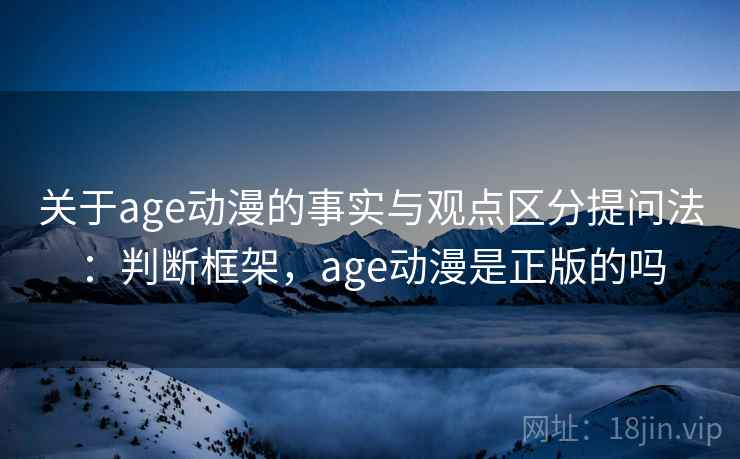 关于age动漫的事实与观点区分提问法:判断框架,age动漫是正版的吗 关于age动漫的事实与观点区分提问法:判断框架,age动漫是正版的吗