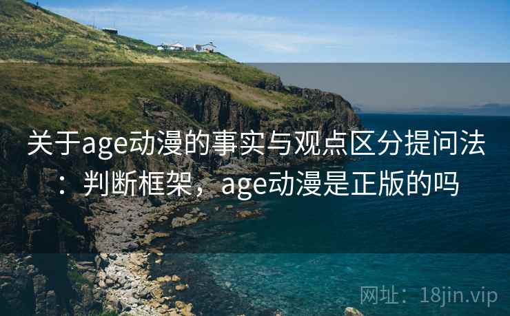 关于age动漫的事实与观点区分提问法:判断框架,age动漫是正版的吗 关于age动漫的事实与观点区分提问法:判断框架,age动漫是正版的吗