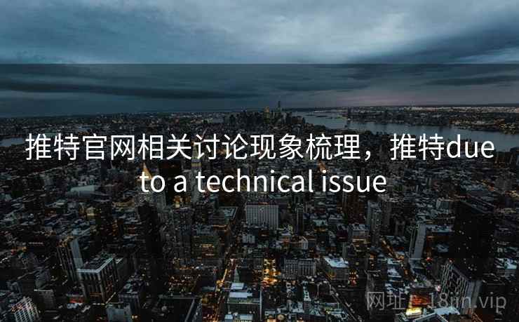 推特官网相关讨论现象梳理,推特due to a technical issue 推特官网相关讨论现象梳理,推特due to a technical issue