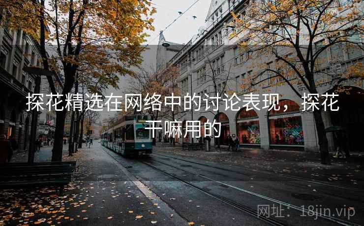 探花精选在网络中的讨论表现,探花干嘛用的 探花精选在网络中的讨论表现,探花干嘛用的
