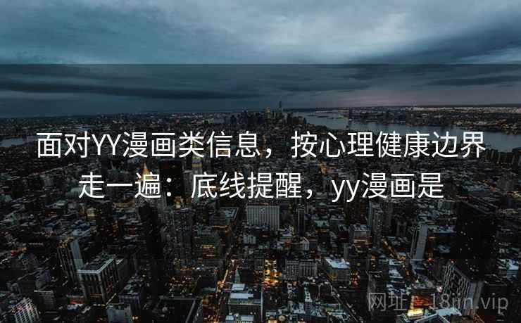 面对YY漫画类信息，按心理健康边界走一遍：底线提醒，yy漫画是
