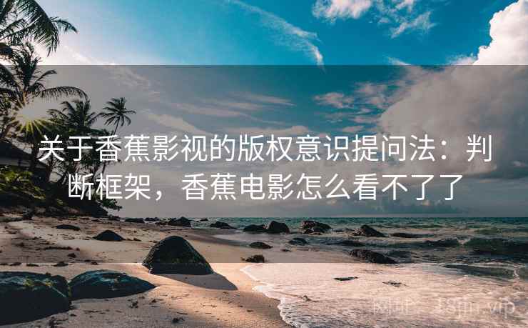 关于香蕉影视的版权意识提问法:判断框架,香蕉电影怎么看不了了 关于香蕉影视的版权意识提问法:判断框架,香蕉电影怎么看不了了