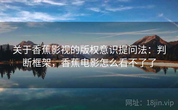 关于香蕉影视的版权意识提问法:判断框架,香蕉电影怎么看不了了 关于香蕉影视的版权意识提问法:判断框架,香蕉电影怎么看不了了