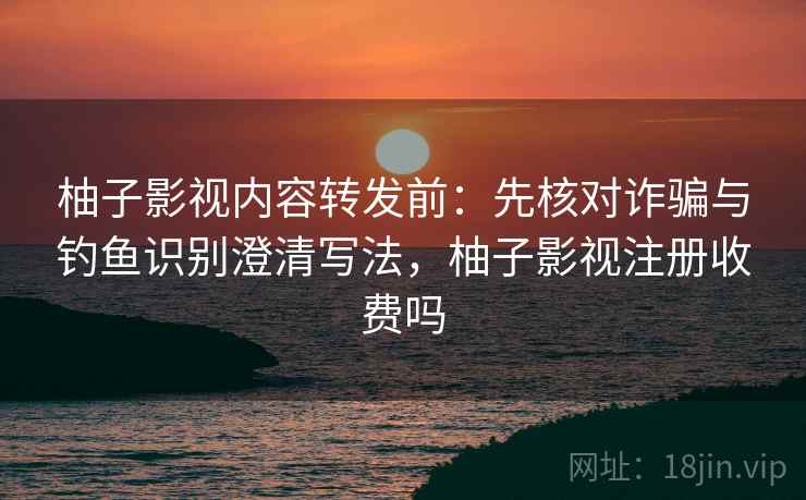 柚子影视内容转发前:先核对诈骗与钓鱼识别澄清写法,柚子影视注册收费吗 柚子影视内容转发前:先核对诈骗与钓鱼识别澄清写法,柚子影视注册收费吗