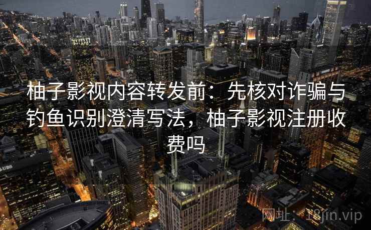 柚子影视内容转发前:先核对诈骗与钓鱼识别澄清写法,柚子影视注册收费吗 柚子影视内容转发前:先核对诈骗与钓鱼识别澄清写法,柚子影视注册收费吗