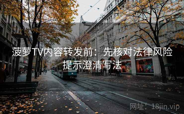 菠萝TV内容转发前:先核对法律风险提示澄清写法 菠萝TV内容转发前:先核对法律风险提示澄清写法