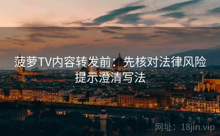 菠萝TV内容转发前:先核对法律风险提示澄清写法 菠萝TV内容转发前:先核对法律风险提示澄清写法