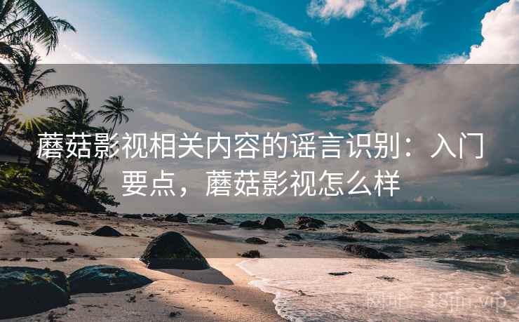 蘑菇影视相关内容的谣言识别:入门要点,蘑菇影视怎么样 蘑菇影视相关内容的谣言识别:入门要点,蘑菇影视怎么样