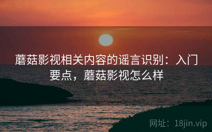 蘑菇影视相关内容的谣言识别:入门要点,蘑菇影视怎么样 蘑菇影视相关内容的谣言识别:入门要点,蘑菇影视怎么样