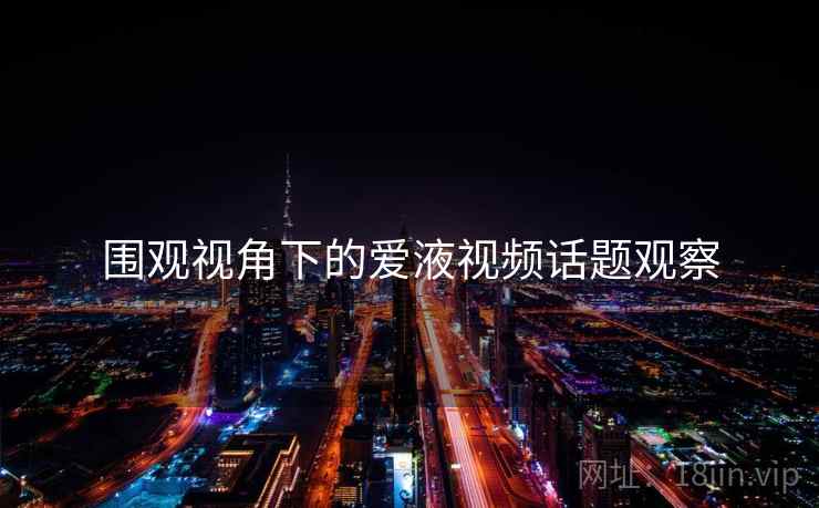 围观视角下的爱液视频话题观察